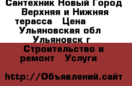 Сантехник Новый Город, Верхняя и Нижняя терасса › Цена ­ 100 - Ульяновская обл., Ульяновск г. Строительство и ремонт » Услуги   